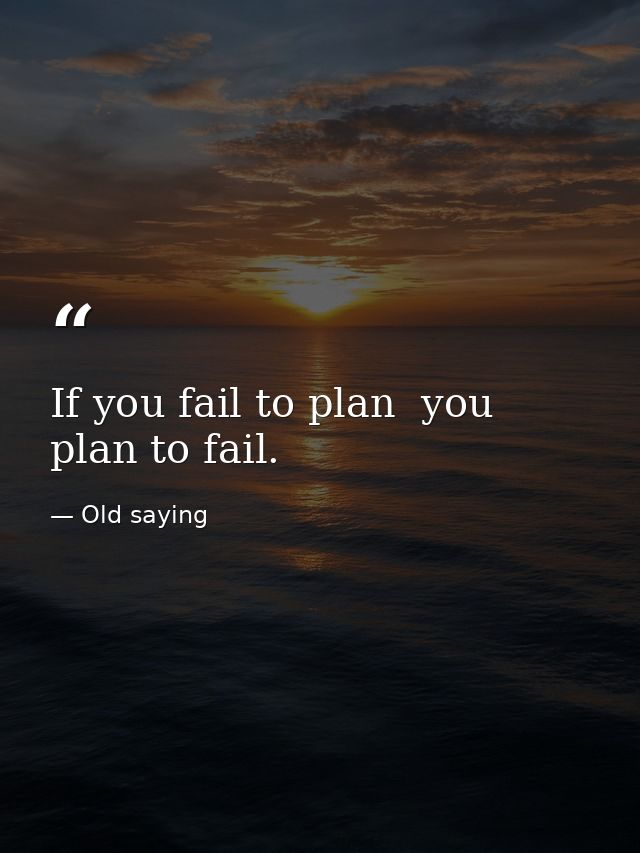 If you fail to plan  you plan to fail. — Old saying