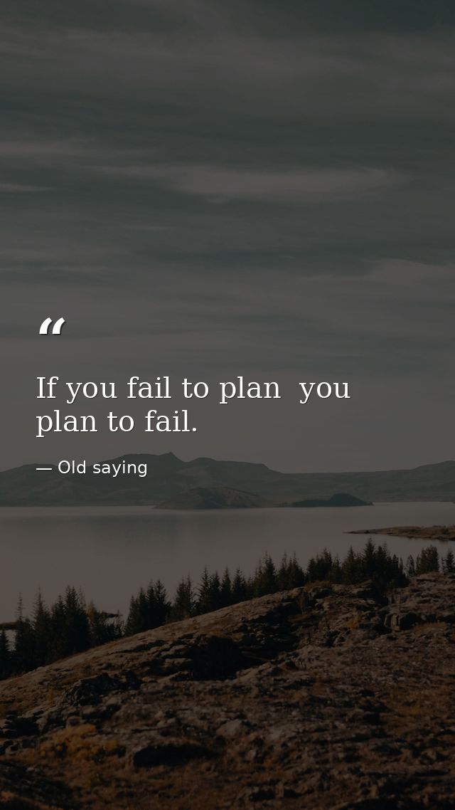 If you fail to plan  you plan to fail. — Old saying