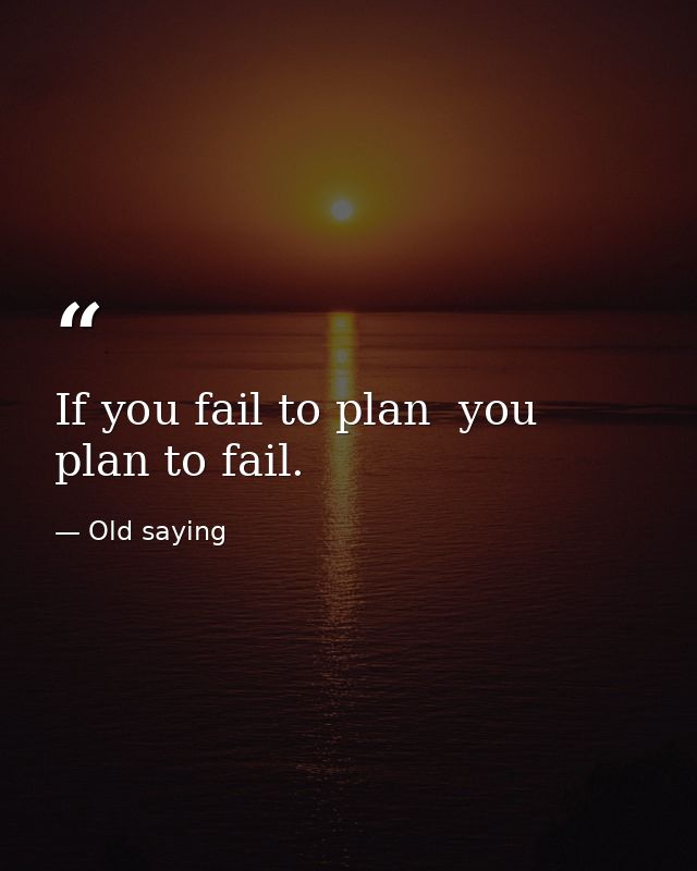 If you fail to plan  you plan to fail. — Old saying