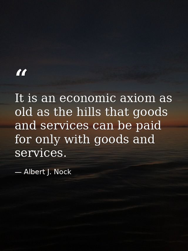 It is an economic axiom as old as the hills that goods and services can be paid for only with goods and services. — Albert J. Nock
