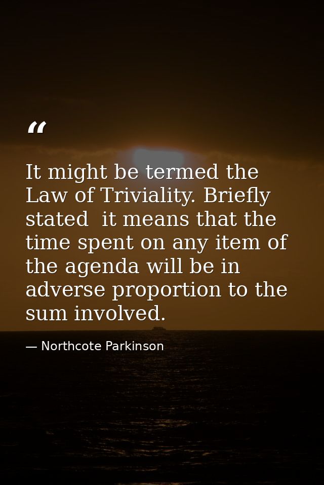 It might be termed the Law of Triviality. Briefly stated  it means that the time spent on any item of the agenda will be — Northcote Parkinson