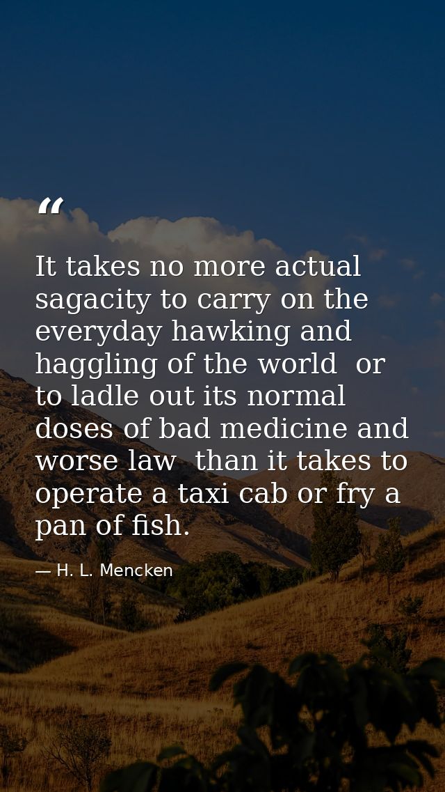It takes no more actual sagacity to carry on the everyday hawking and haggling of the world  or to ladle out its normal  — H. L. Mencken