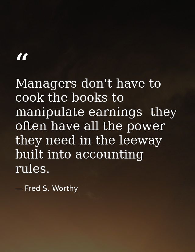 Managers don't have to cook the books to manipulate earnings  they often have all the power they need in the leeway buil — Fred S. Worthy