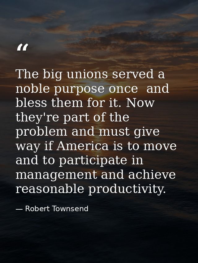 The big unions served a noble purpose once  and bless them for it. Now they're part of the problem and must give way if  — Robert Townsend