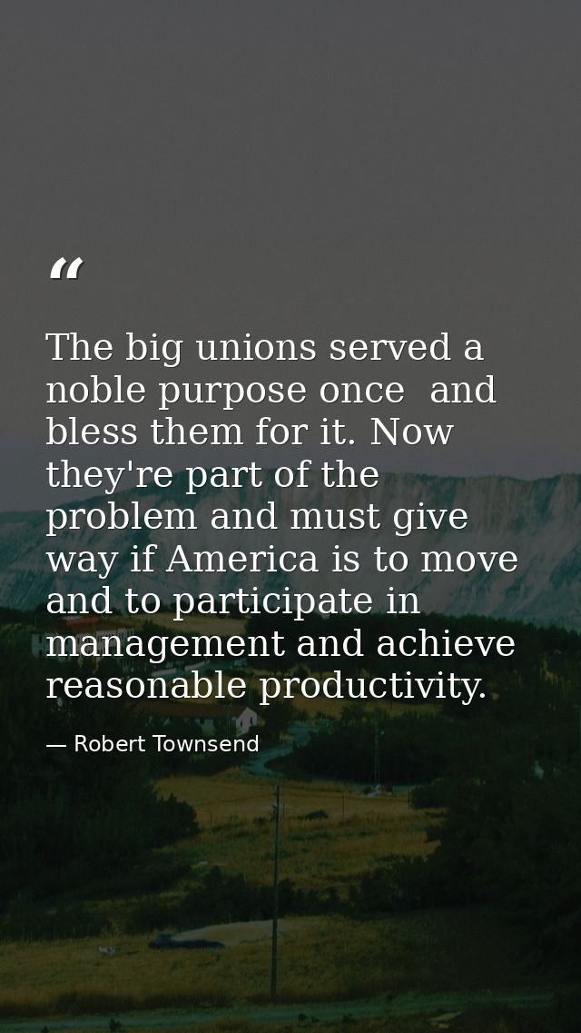 The big unions served a noble purpose once  and bless them for it. Now they're part of the problem and must give way if  — Robert Townsend