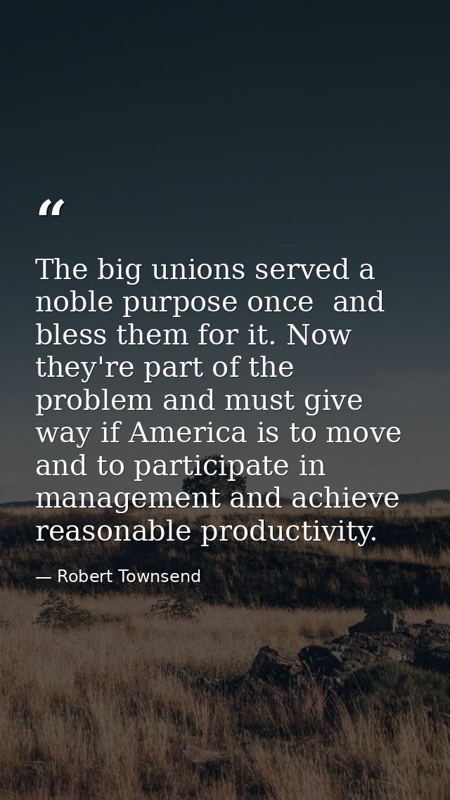 The big unions served a noble purpose once  and bless them for it. Now they're part of the problem and must give way if  — Robert Townsend