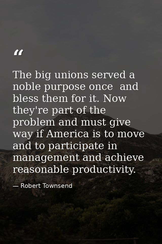 The big unions served a noble purpose once  and bless them for it. Now they're part of the problem and must give way if  — Robert Townsend