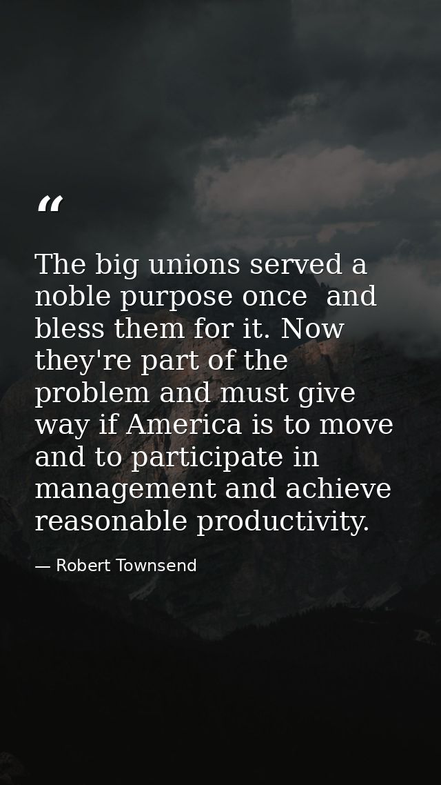 The big unions served a noble purpose once  and bless them for it. Now they're part of the problem and must give way if  — Robert Townsend