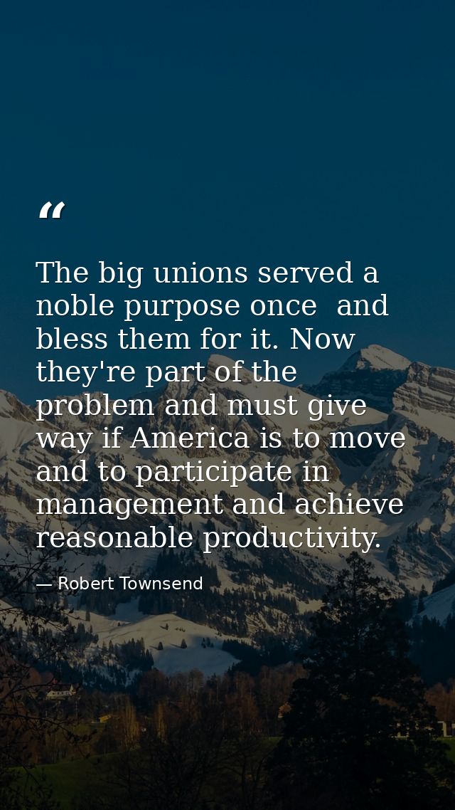 The big unions served a noble purpose once  and bless them for it. Now they're part of the problem and must give way if  — Robert Townsend