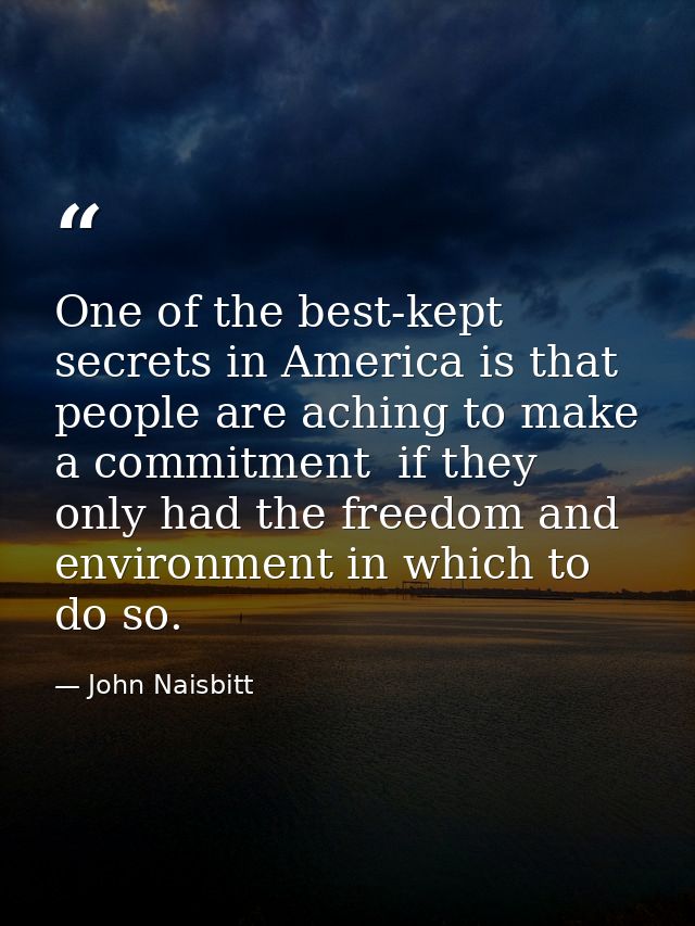 One of the best-kept secrets in America is that people are aching to make a commitment  if they only had the freedom and — John Naisbitt