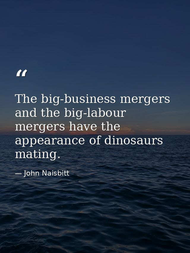 The big-business mergers and the big-labour mergers have the appearance of dinosaurs mating. — John Naisbitt