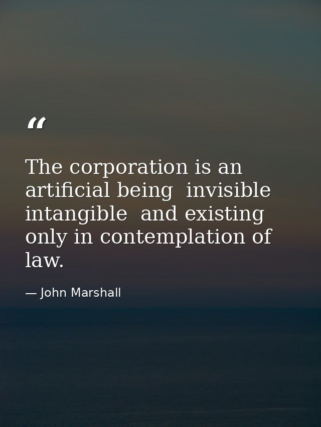 The corporation is an artificial being  invisible  intangible  and existing only in contemplation of law. — John Marshall
