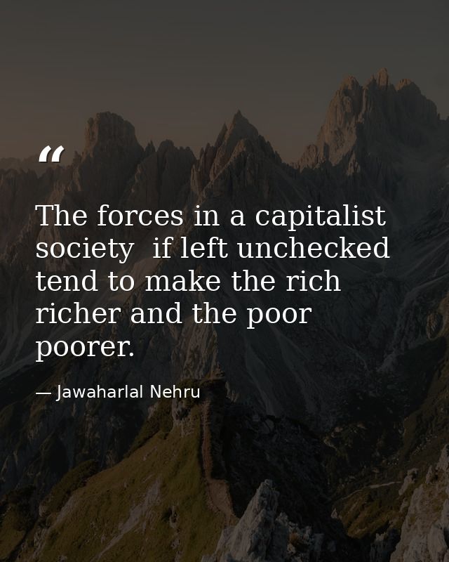 The forces in a capitalist society  if left unchecked  tend to make the rich richer and the poor poorer. — Jawaharlal Nehru