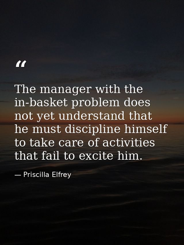The manager with the in-basket problem does not yet understand that he must discipline himself to take care of activitie — Priscilla Elfrey