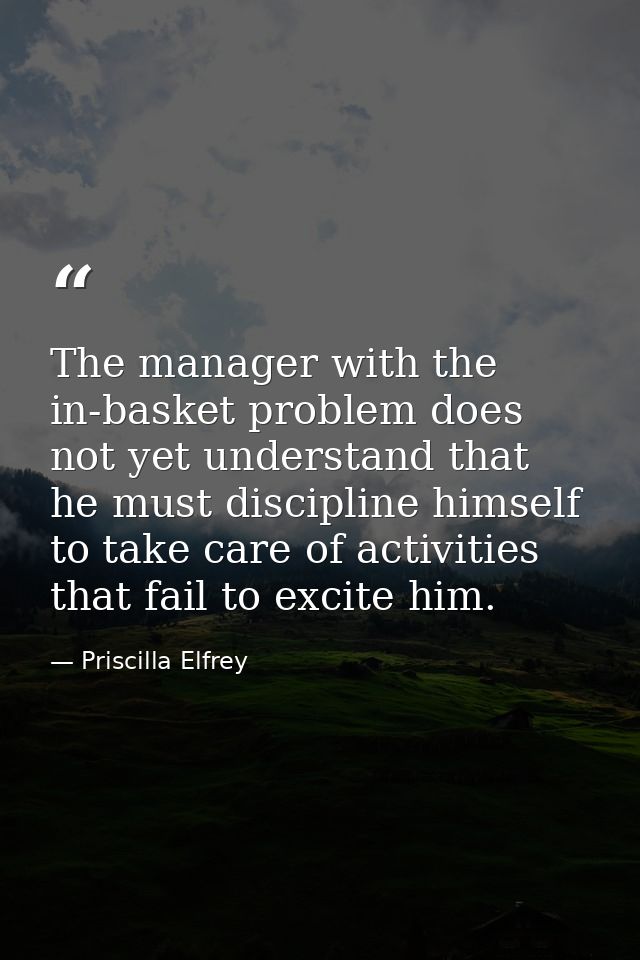 The manager with the in-basket problem does not yet understand that he must discipline himself to take care of activitie — Priscilla Elfrey