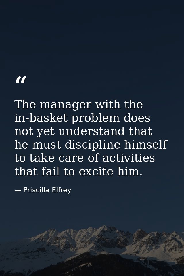 The manager with the in-basket problem does not yet understand that he must discipline himself to take care of activitie — Priscilla Elfrey