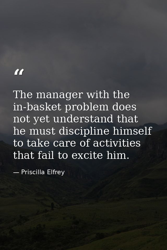 The manager with the in-basket problem does not yet understand that he must discipline himself to take care of activitie — Priscilla Elfrey