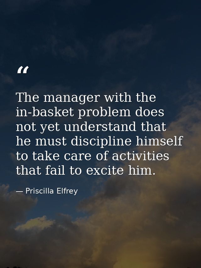 The manager with the in-basket problem does not yet understand that he must discipline himself to take care of activitie — Priscilla Elfrey