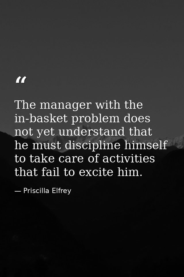 The manager with the in-basket problem does not yet understand that he must discipline himself to take care of activitie — Priscilla Elfrey