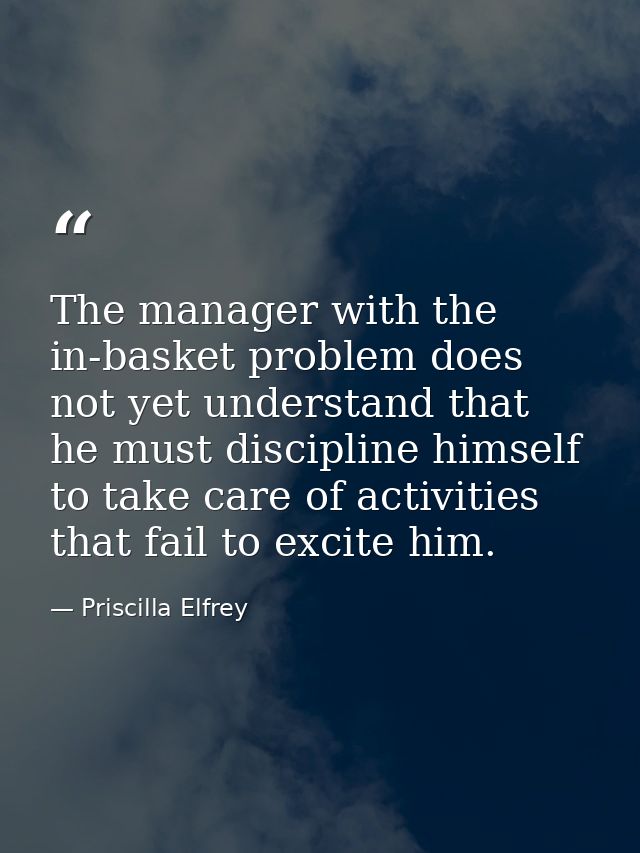 The manager with the in-basket problem does not yet understand that he must discipline himself to take care of activitie — Priscilla Elfrey