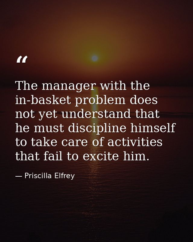 The manager with the in-basket problem does not yet understand that he must discipline himself to take care of activitie — Priscilla Elfrey