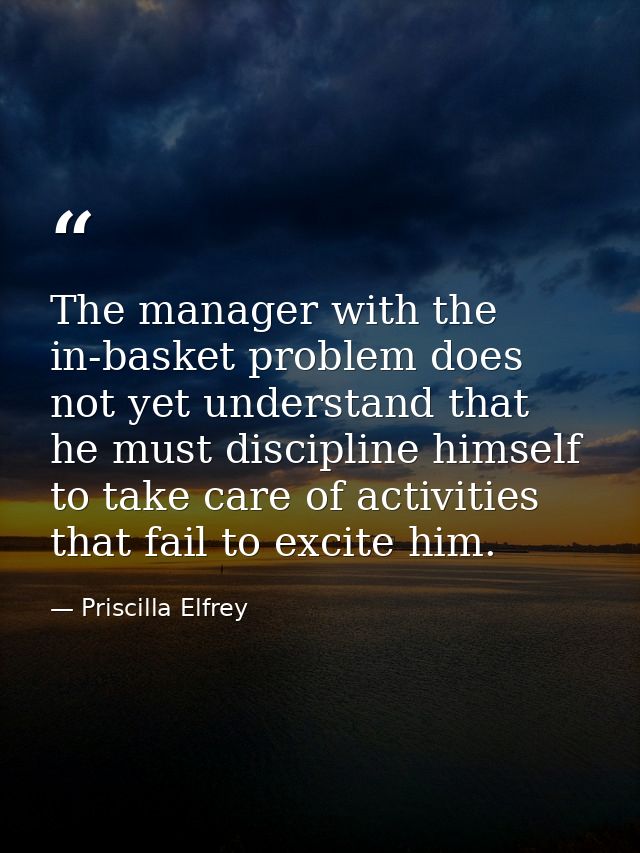 The manager with the in-basket problem does not yet understand that he must discipline himself to take care of activitie — Priscilla Elfrey