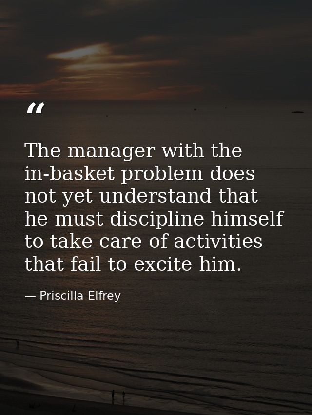 The manager with the in-basket problem does not yet understand that he must discipline himself to take care of activitie — Priscilla Elfrey