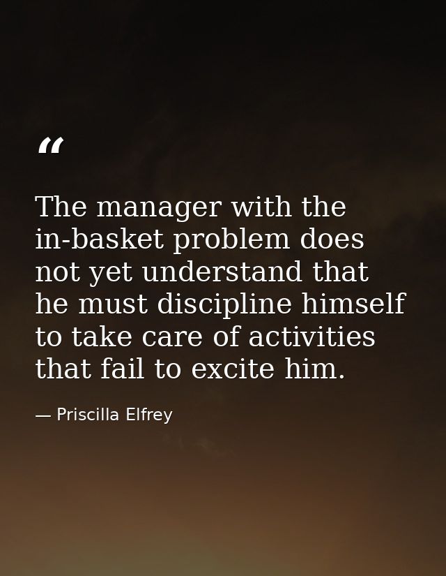 The manager with the in-basket problem does not yet understand that he must discipline himself to take care of activitie — Priscilla Elfrey