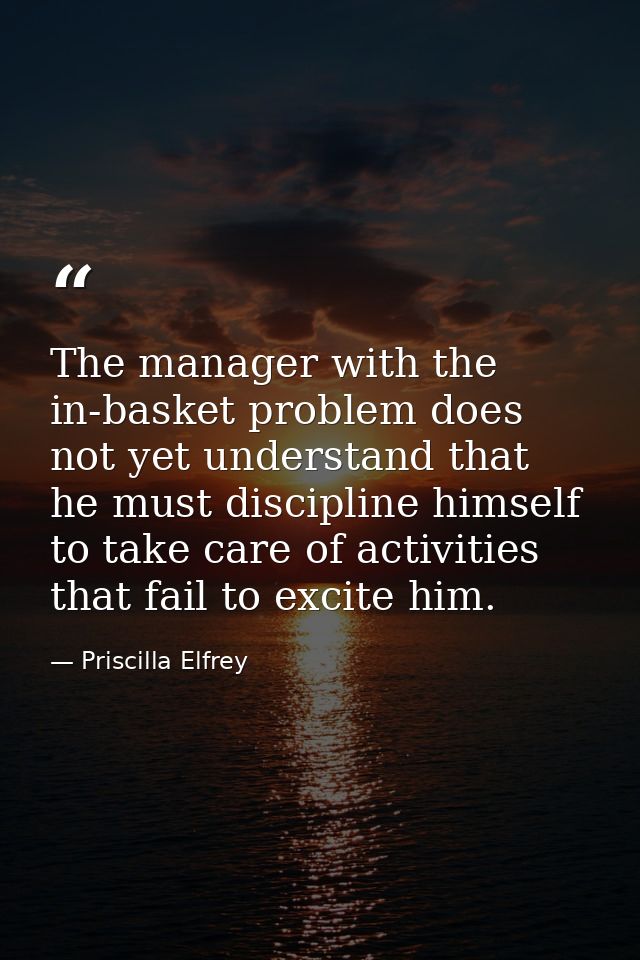 The manager with the in-basket problem does not yet understand that he must discipline himself to take care of activitie — Priscilla Elfrey