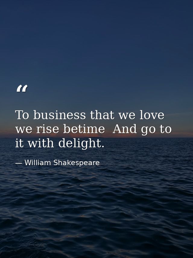 To business that we love we rise betime  And go to it with delight. — William Shakespeare