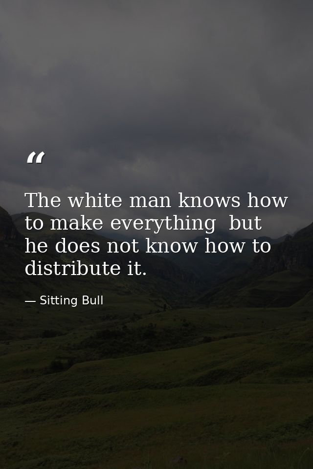 The white man knows how to make everything  but he does not know how to distribute it. — Sitting Bull