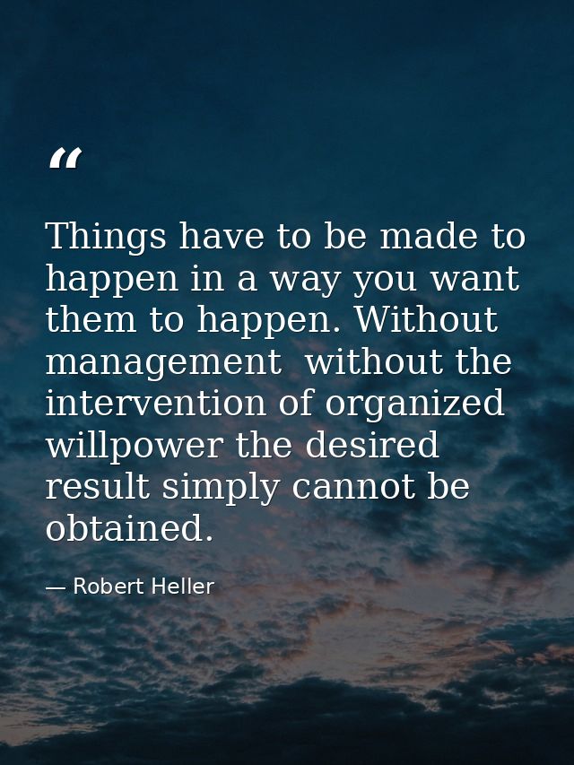 Things have to be made to happen in a way you want them to happen. Without management  without the intervention of organ — Robert Heller