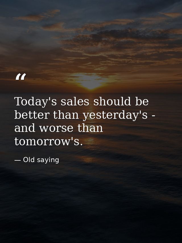 Today's sales should be better than yesterday's - and worse than tomorrow's. — Old saying