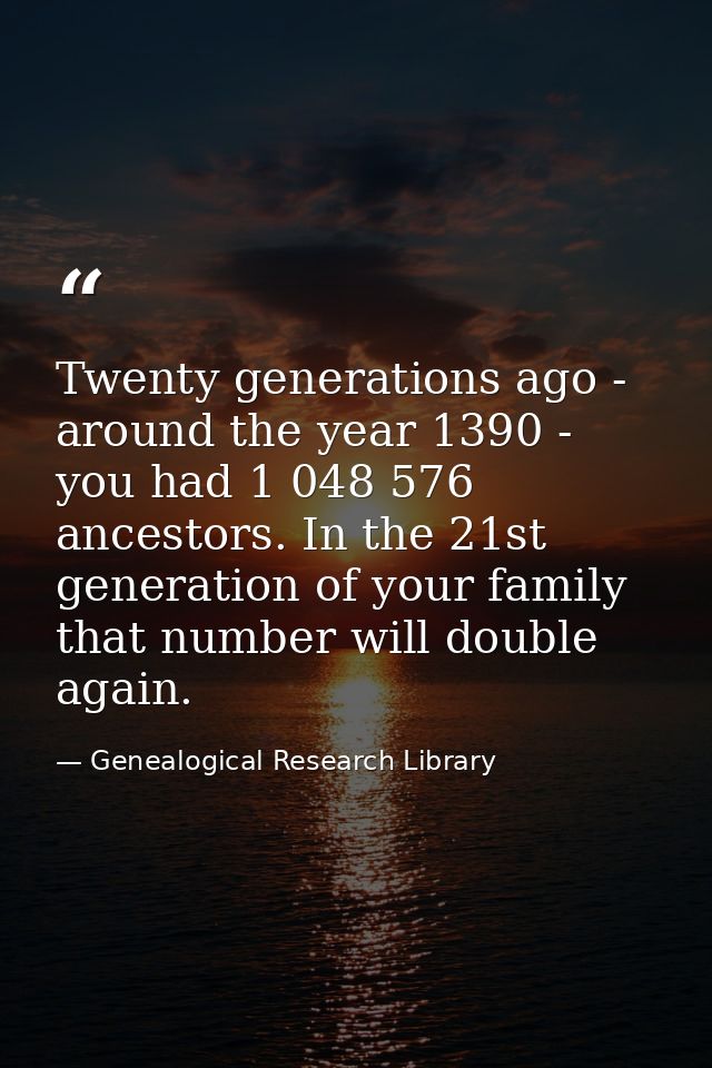 Twenty generations ago - around the year 1390 - you had 1 048 576 ancestors. In the 21st generation of your family that  — Genealogical Research Library