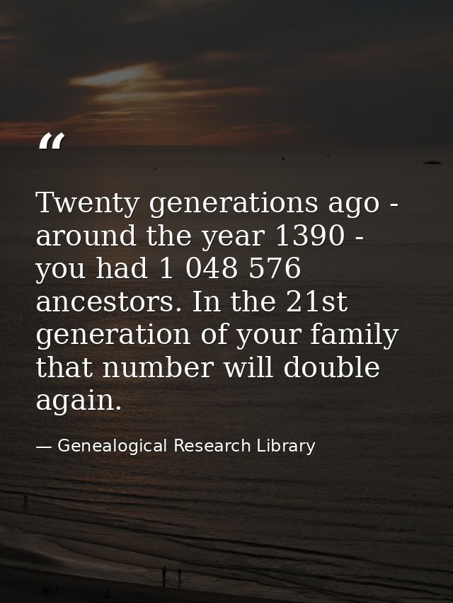 Twenty generations ago - around the year 1390 - you had 1 048 576 ancestors. In the 21st generation of your family that  — Genealogical Research Library