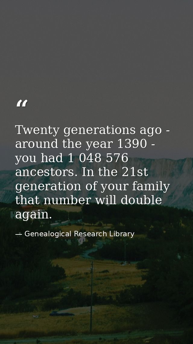 Twenty generations ago - around the year 1390 - you had 1 048 576 ancestors. In the 21st generation of your family that  — Genealogical Research Library