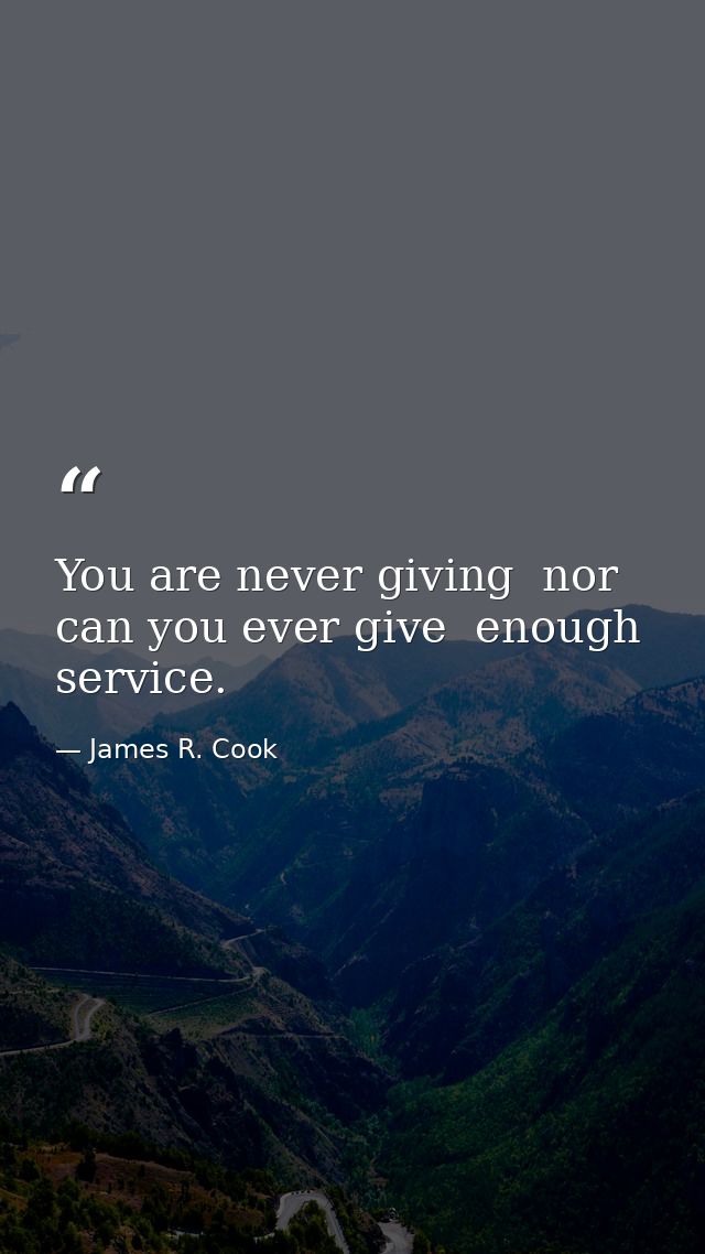 You are never giving  nor can you ever give  enough service. — James R. Cook