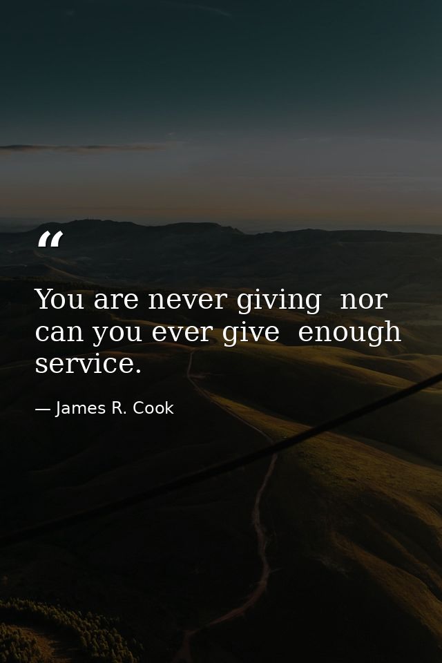 You are never giving  nor can you ever give  enough service. — James R. Cook