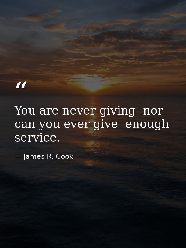 You are never giving  nor can you ever give  enough service. — James R. Cook