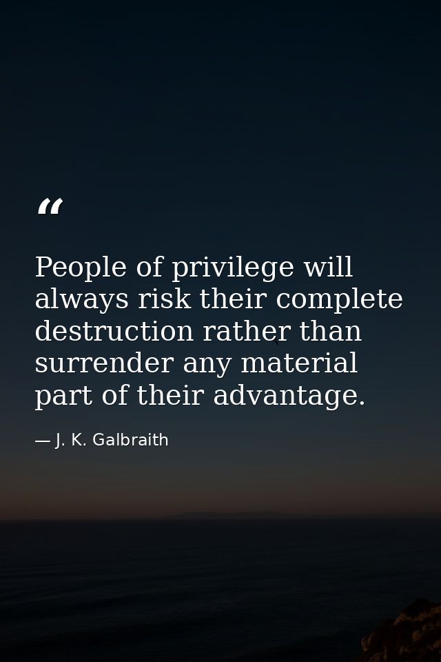 People of privilege will always risk their complete destruction rather than surrender any material part of their advanta — J. K. Galbraith