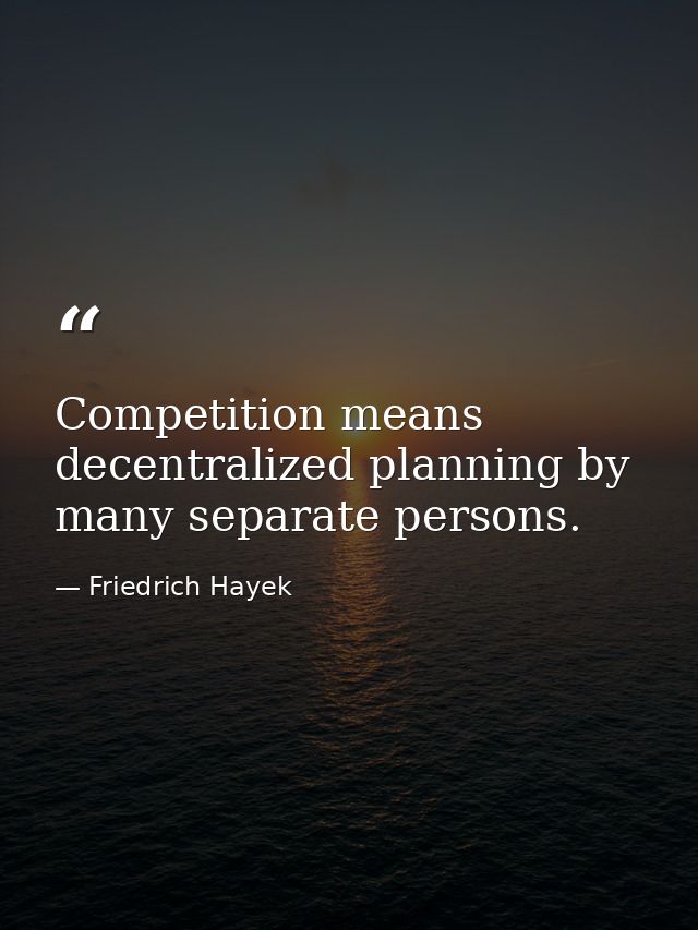 Competition means decentralized planning by many separate persons. — Friedrich Hayek