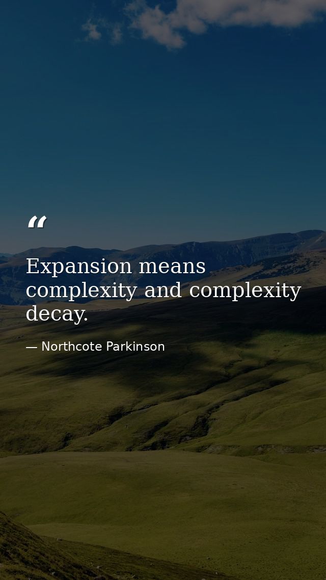 Expansion means complexity and complexity decay. — Northcote Parkinson