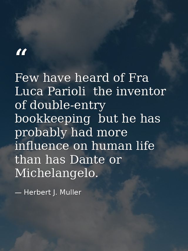 Few have heard of Fra Luca Parioli  the inventor of double-entry bookkeeping  but he has probably had more influence on  — Herbert J. Muller