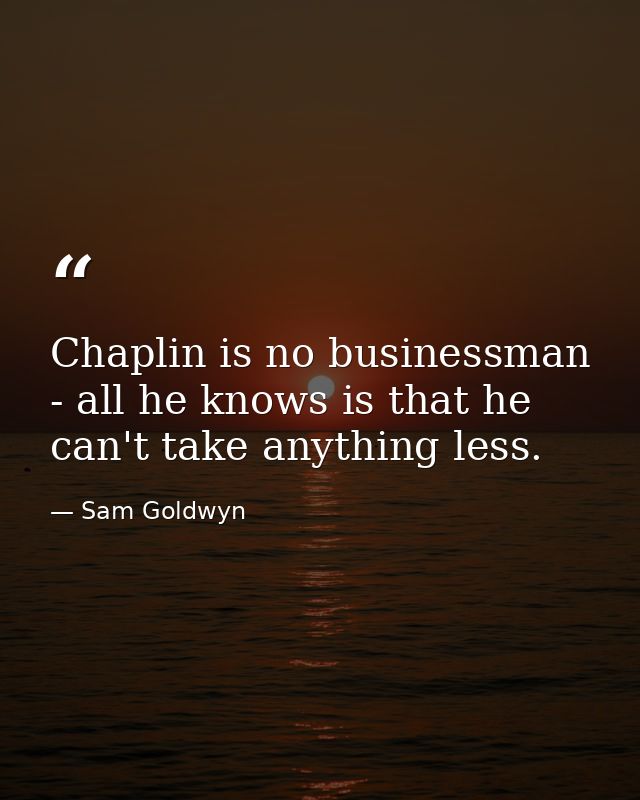 Chaplin is no businessman - all he knows is that he can't take anything less. — Sam Goldwyn