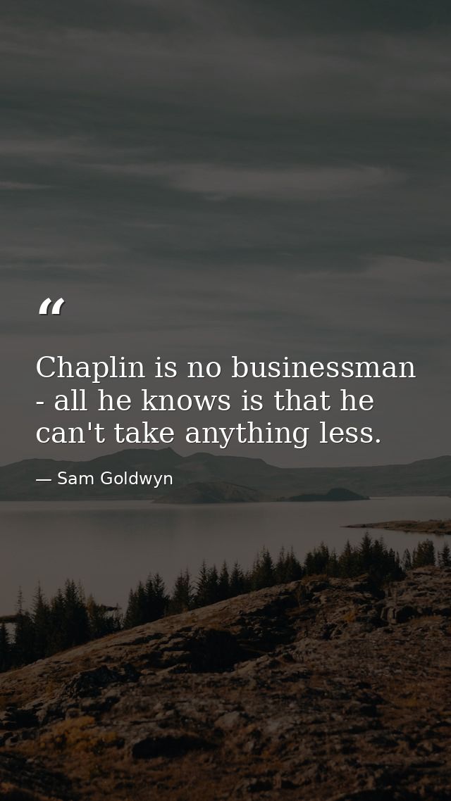 Chaplin is no businessman - all he knows is that he can't take anything less. — Sam Goldwyn