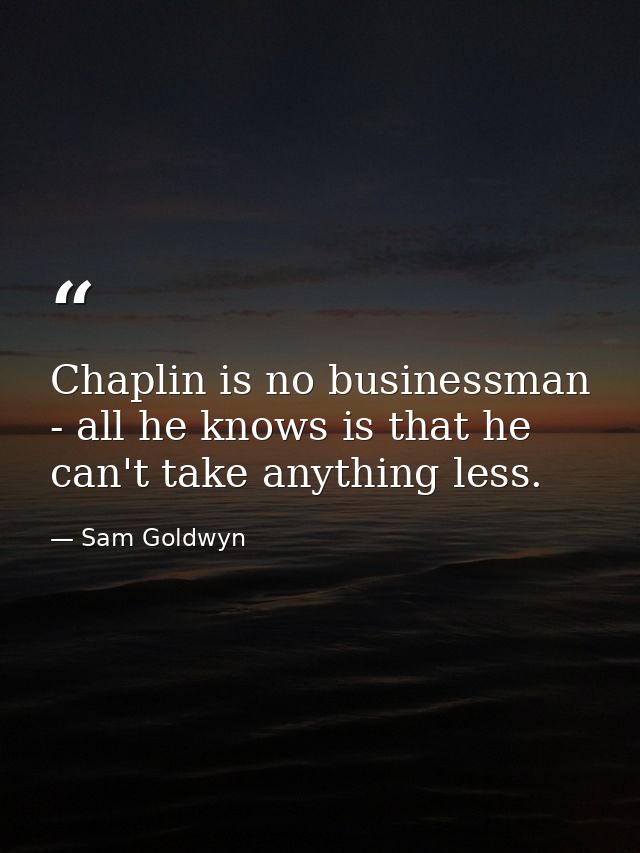 Chaplin is no businessman - all he knows is that he can't take anything less. — Sam Goldwyn