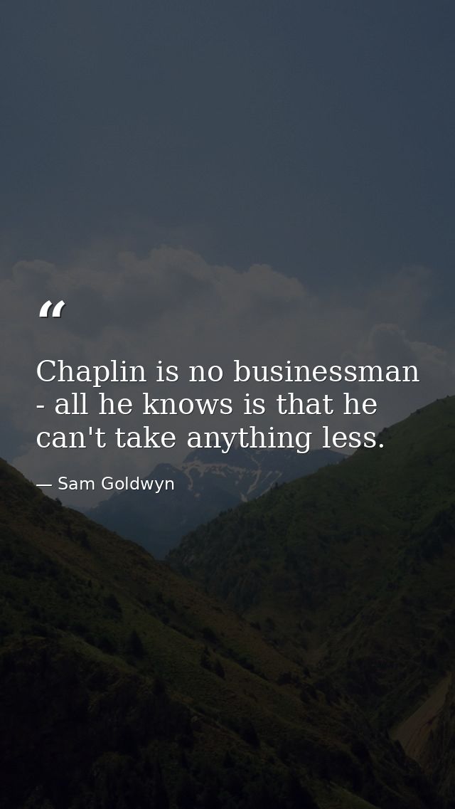 Chaplin is no businessman - all he knows is that he can't take anything less. — Sam Goldwyn