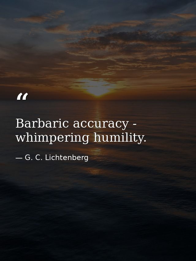 Barbaric accuracy - whimpering humility. — G. C. Lichtenberg
