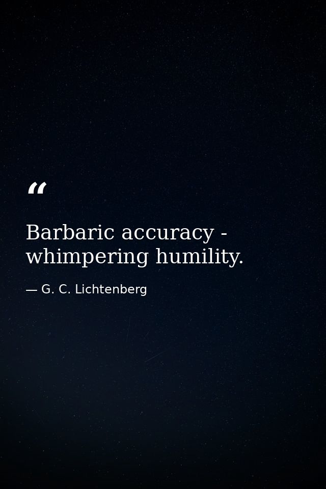 Barbaric accuracy - whimpering humility. — G. C. Lichtenberg