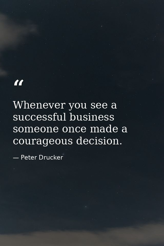 Whenever you see a successful business  someone once made a courageous decision. — Peter Drucker